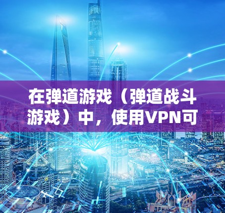 在弹道游戏(弹道战斗游戏)中,使用VPN可能是一个安全和效率的解决方案。以下是一些关于如何在弹道游戏中使用VPN的建议 在弹道游戏(弹道战斗游戏)中,使用VPN可能是一个安全和效率的解决方案。以下是一些关于如何在弹道游戏中使用VPN的建议