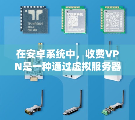 在安卓系统中，收费VPN是一种通过虚拟服务器连接用户实现网络安全和数据保护的工具。以下是关于收费VPN在安卓系统中的详细分析