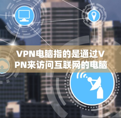 VPN电脑指的是通过VPN来访问互联网的电脑。VPN（虚拟网络）是一种技术，允许用户在不直接接入网络的情况下，访问外部网络资源，如网页、文件、社交媒体等