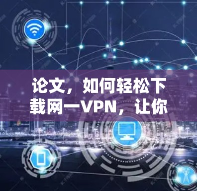 论文，如何轻松下载网一VPN，让你的访问更加安全