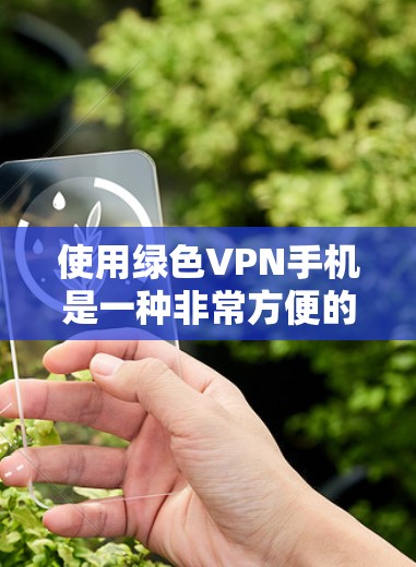 使用绿色VPN手机是一种非常方便的VPN解决方案，它不需要安装任何软件，只需要通过手机的网络连接即可。以下是使用绿色VPN手机的基本步骤