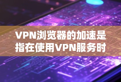 VPN浏览器的加速是指在使用VPN服务时，将网络加速技术应用到VPN服务器上，以提高VPN的连接速度和稳定性。以下是关于VPN浏览器加速的一些关键信息和建议