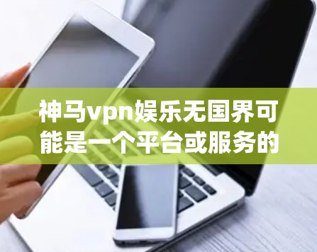 神马vpn娱乐无国界可能是一个平台或服务的名称,具体含义需要结合上下文来理解。以下是一些可能的解释和建议 神马vpn娱乐无国界可能是一个平台或服务的名称,具体含义需要结合上下文来理解。以下是一些可能的解释和建议