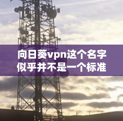 向日葵vpn这个名字似乎并不是一个标准的VPN服务名称,可能是一个网络或软件的别名,或者可能是一个特定服务的名称。为了确保使用安全和正确,建议您先确认该服务是否为合法、正规的VPN服务 向日葵vpn这个名字似乎并不是一个标准的VPN服务名称,可能是一个网络或软件的别名,或者可能是一个特定服务的名称。为了确保使用安全和正确,建议您先确认该服务是否为合法、正规的VPN服务