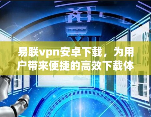 易联vpn安卓下载,为用户带来便捷的高效下载体验 易联vpn安卓下载,为用户带来便捷的高效下载体验
