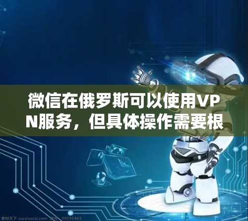 微信在俄罗斯可以使用VPN服务，但具体操作需要根据应用和设置来决定。以下是微信在俄罗斯使用VPN的一些常见方法和细节