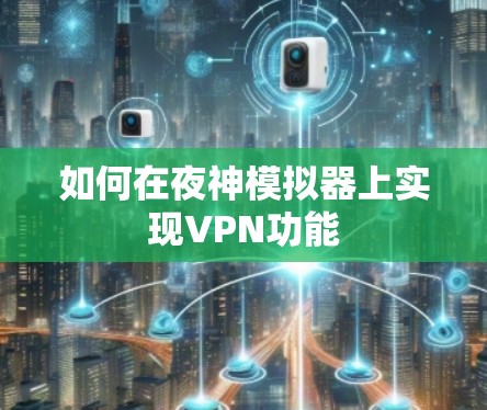 如何在夜神模拟器上实现VPN功能 如何在夜神模拟器上实现VPN功能