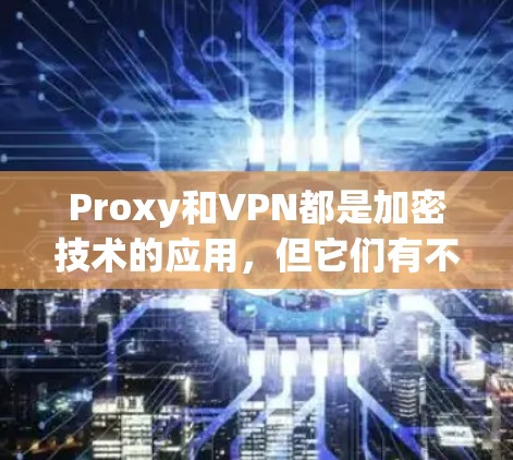 Proxy和VPN都是加密技术的应用，但它们有不同的用途和功能