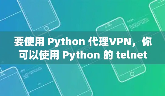 要使用 Python 代理VPN，你可以使用 Python 的 telnet 库来实现。以下是一个简单的教程，帮助你配置一个代理VPN