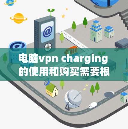 电脑vpn charging 的使用和购买需要根据你的具体需求和预算来决定。以下是一些关键点，帮助你更好地理解和使用电脑vpn charging