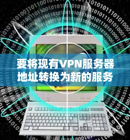 要将现有VPN服务器地址转换为新的服务器地址，您可以按照以下步骤操作