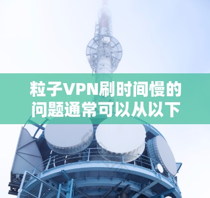 粒子VPN刷时间慢的问题通常可以从以下几个方面进行排查和调整