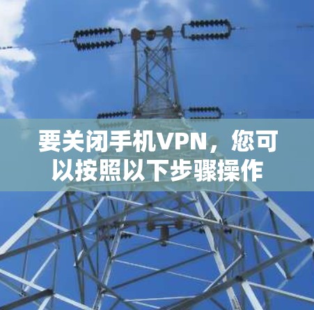要关闭手机VPN，您可以按照以下步骤操作