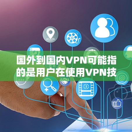 国外到国内VPN可能指的是用户在使用VPN技术时，想要连接到国内服务器或服务器平台。以下是一些相关的解决方案和步骤