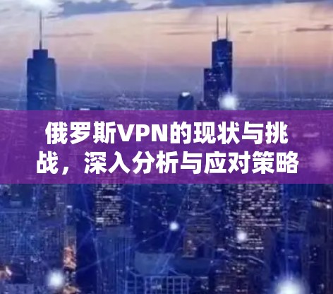 俄罗斯VPN的现状与挑战,深入分析与应对策略 俄罗斯VPN的现状与挑战,深入分析与应对策略