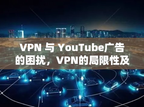 VPN 与 YouTube广告的困扰,VPN的局限性及解决方案 VPN 与 YouTube广告的困扰,VPN的局限性及解决方案