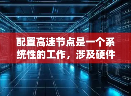 配置高速节点是一个系统性的工作,涉及硬件、软件和平台搭建等多个方面。以下是一个系统化的教程指南,帮助您顺利完成配置过程 配置高速节点是一个系统性的工作,涉及硬件、软件和平台搭建等多个方面。以下是一个系统化的教程指南,帮助您顺利完成配置过程