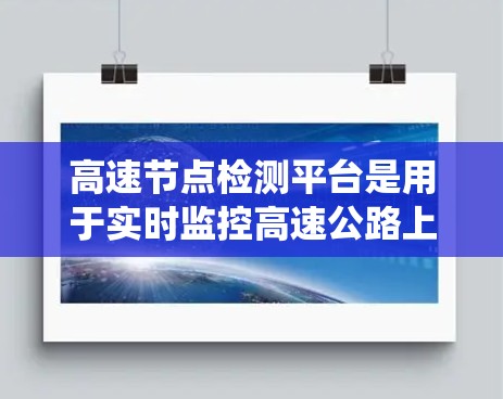 高速节点检测平台是用于实时监控高速公路上车辆和行人状态的系统,旨在评估安全性和提升交通管理效率。以下是对该主题的详细分析和总结 高速节点检测平台是用于实时监控高速公路上车辆和行人状态的系统,旨在评估安全性和提升交通管理效率。以下是对该主题的详细分析和总结