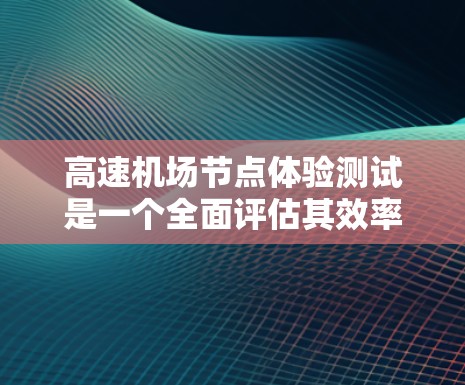 高速机场节点体验测试是一个全面评估其效率和旅客体验的关键活动。以下是对该主题的详细介绍和扩展