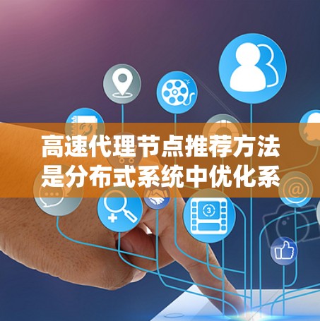 高速代理节点推荐方法是分布式系统中优化系统性能的关键技术,涉及多个领域和技术。以下是对该方法的详细总结 高速代理节点推荐方法是分布式系统中优化系统性能的关键技术,涉及多个领域和技术。以下是对该方法的详细总结