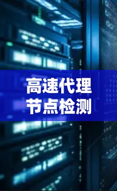 高速代理节点检测,逼近网络生态安全边界 高速代理节点检测,逼近网络生态安全边界