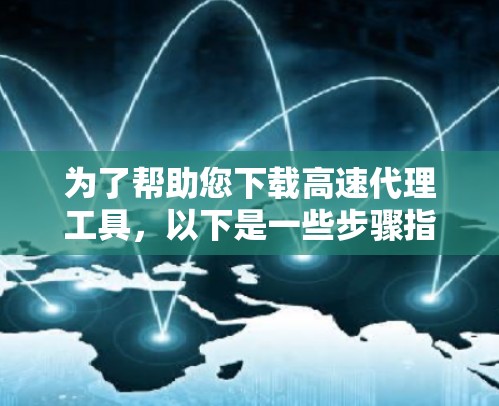 为了帮助您下载高速代理工具，以下是一些步骤指南