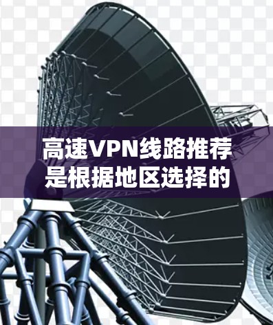 高速VPN线路推荐是根据地区选择的,以下是一些主要推荐的地区和对应的VPN服务 高速VPN线路推荐是根据地区选择的,以下是一些主要推荐的地区和对应的VPN服务