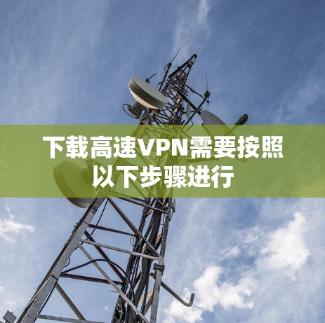 下载高速VPN需要按照以下步骤进行