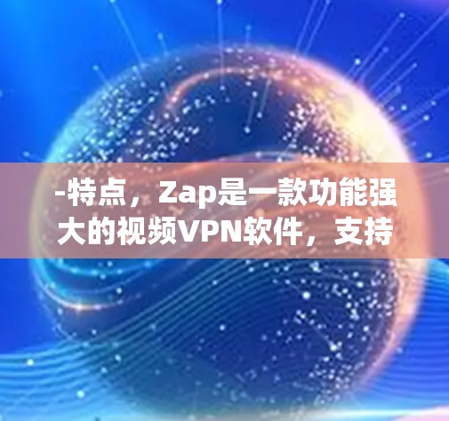-特点，Zap是一款功能强大的视频VPN软件，支持多种视频格式的加密传输。它支持流媒体视频、直播、网页浏览等多种内容