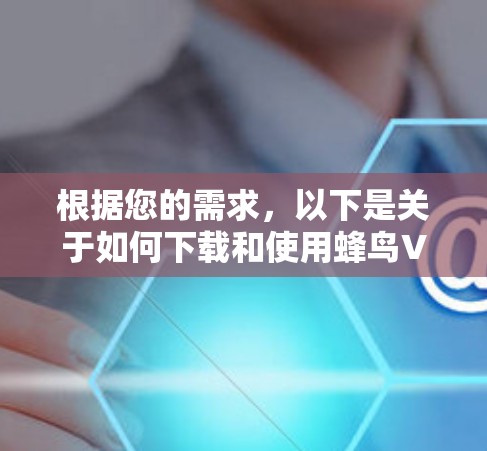 根据您的需求,以下是关于如何下载和使用蜂鸟VPN的详细步骤指南 根据您的需求,以下是关于如何下载和使用蜂鸟VPN的详细步骤指南