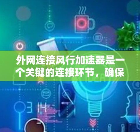 外网连接风行加速器是一个关键的连接环节,确保车辆运行时能够有效控制加速器。以下是详细的步骤指南 外网连接风行加速器是一个关键的连接环节,确保车辆运行时能够有效控制加速器。以下是详细的步骤指南