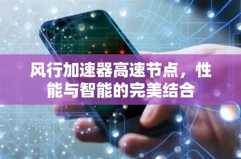 风行加速器高速节点,性能与智能的完美结合 风行加速器高速节点,性能与智能的完美结合
