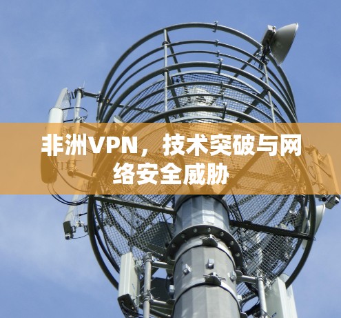 非洲VPN,技术突破与网络安全威胁 非洲VPN,技术突破与网络安全威胁