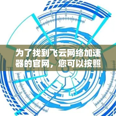 为了找到飞云网络加速器的官网,您可以按照以下步骤进行 为了找到飞云网络加速器的官网,您可以按照以下步骤进行