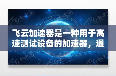 飞云加速器是一种用于高速测试设备的加速器,通常用于测试汽车、电子设备等。它通过加速器的运动来检测设备的速度和性能。飞云加速器的测试速度通常在1公里每小时以上,用于高速测试场景 飞云加速器是一种用于高速测试设备的加速器,通常用于测试汽车、电子设备等。它通过加速器的运动来检测设备的速度和性能。飞云加速器的测试速度通常在1公里每小时以上,用于高速测试场景