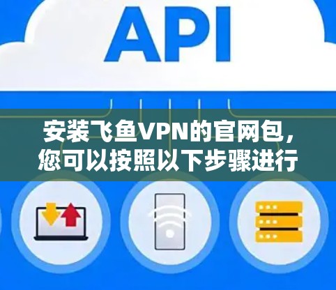 安装飞鱼VPN的官网包,您可以按照以下步骤进行 安装飞鱼VPN的官网包,您可以按照以下步骤进行