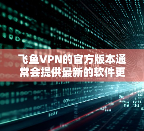 飞鱼VPN的官方版本通常会提供最新的软件更新，因此建议您访问官方官网以获取最新版本的信息。然而，最可靠的方式是通过官方网站下载安装包。以下是一些步骤指南