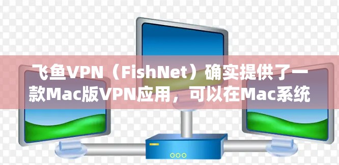 飞鱼VPN（FishNet）确实提供了一款Mac版VPN应用，可以在Mac系统上进行下载和安装。以下是详细介绍