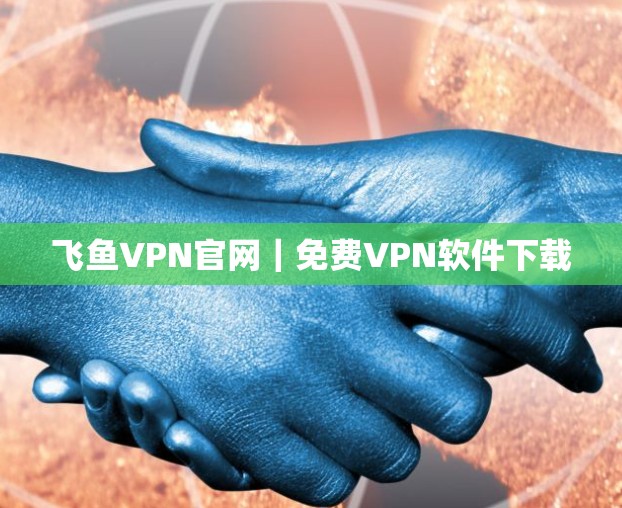 飞鱼VPN官网|免费VPN软件下载 飞鱼VPN官网|免费VPN软件下载