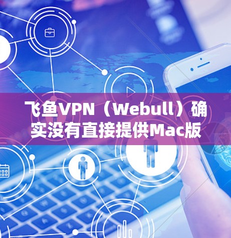 飞鱼VPN(Webull)确实没有直接提供Mac版本,但如果你愿意尝试,你可以尝试以下步骤 飞鱼VPN(Webull)确实没有直接提供Mac版本,但如果你愿意尝试,你可以尝试以下步骤