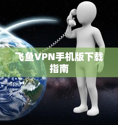 飞鱼VPN手机版下载指南 飞鱼VPN手机版下载指南