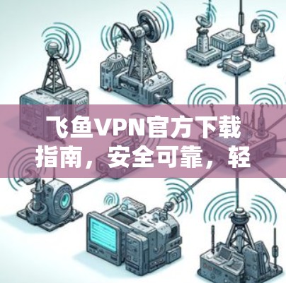 飞鱼VPN官方下载指南，安全可靠，轻松上青云