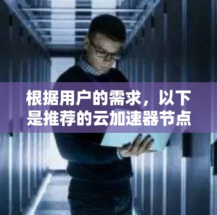 根据用户的需求,以下是推荐的云加速器节点列表,涵盖移动设备加速、PC设备加速以及云应用开发和部署 根据用户的需求,以下是推荐的云加速器节点列表,涵盖移动设备加速、PC设备加速以及云应用开发和部署