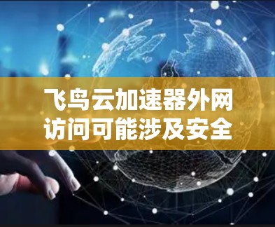 飞鸟云加速器外网访问可能涉及安全、性能和法律问题，以下是一些关键点和建议