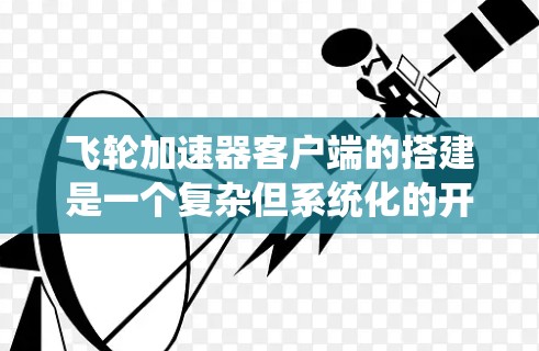 飞轮加速器客户端的搭建是一个复杂但系统化的开发过程,涉及多个关键步骤和功能模块。以下是对整个搭建过程的系统性总结 飞轮加速器客户端的搭建是一个复杂但系统化的开发过程,涉及多个关键步骤和功能模块。以下是对整个搭建过程的系统性总结