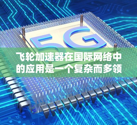 飞轮加速器在国际网络中的应用是一个复杂而多领域的项目，涉及多个领域和国际层面的合作。以下是对该主题的总结和详细分析