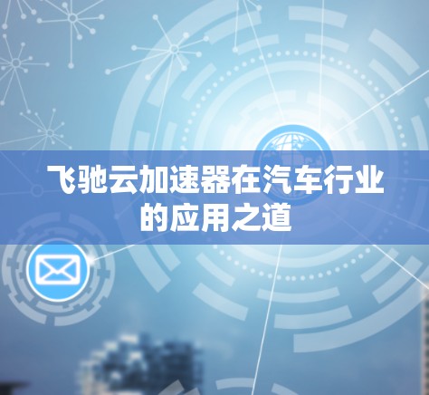 飞驰云加速器在汽车行业的应用之道