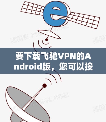 要下载飞驰VPN的Android版,您可以按照以下步骤进行操作 要下载飞驰VPN的Android版,您可以按照以下步骤进行操作