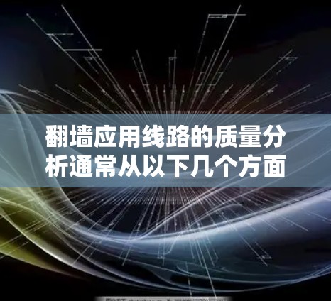 <strong>翻墙</strong>应用线路的质量分析通常从以下几个方面入手，以确保应用在网络连接上的稳定性和可靠性。以下是对这些方面进行的分析和总结