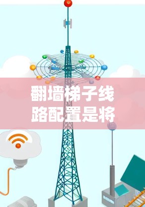 翻墙<strong>梯子</strong>线路配置是将网络设备连接到墙内的常见方法。以下是一些关键步骤和注意事项